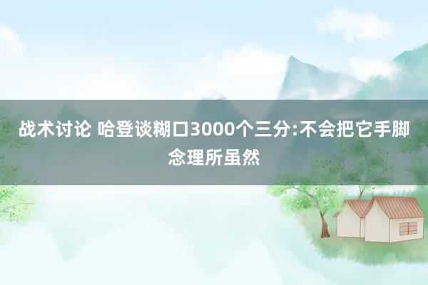 战术讨论 哈登谈糊口3000个三分:不会把它手脚念理所虽然