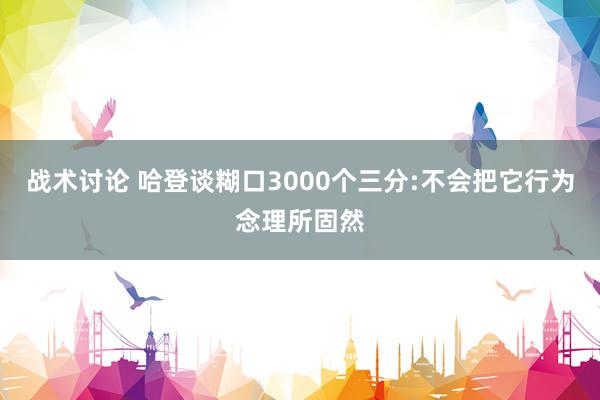 战术讨论 哈登谈糊口3000个三分:不会把它行为念理所固然