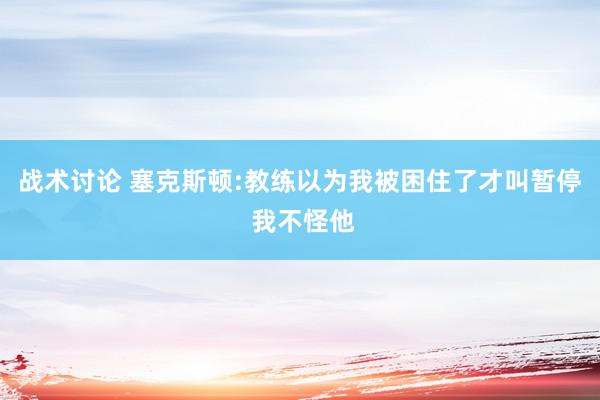 战术讨论 塞克斯顿:教练以为我被困住了才叫暂停 我不怪他