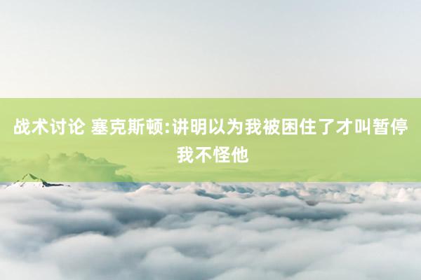 战术讨论 塞克斯顿:讲明以为我被困住了才叫暂停 我不怪他