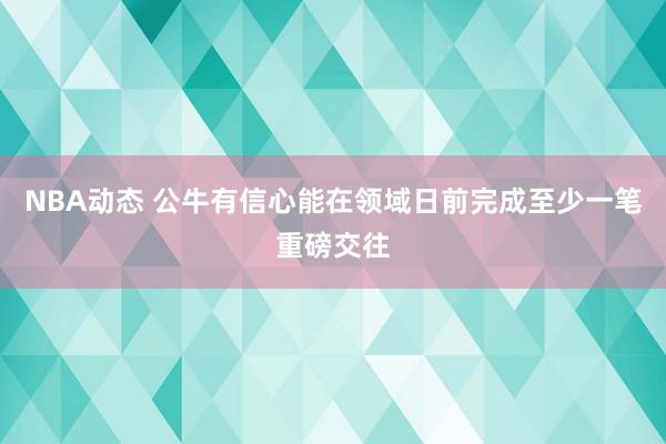 NBA动态 公牛有信心能在领域日前完成至少一笔重磅交往