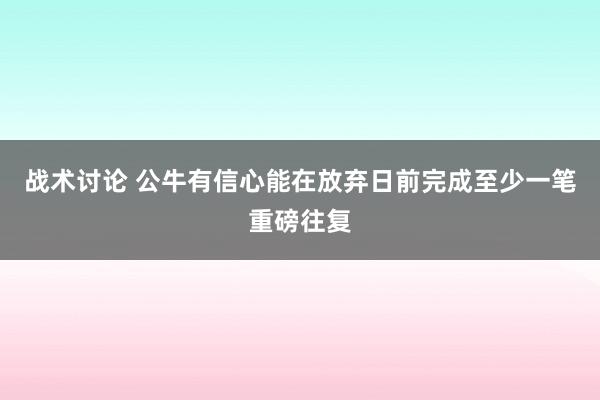 战术讨论 公牛有信心能在放弃日前完成至少一笔重磅往复