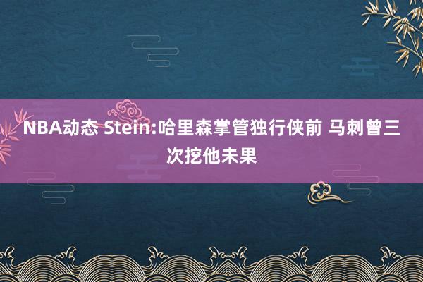 NBA动态 Stein:哈里森掌管独行侠前 马刺曾三次挖他未果