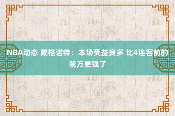 NBA动态 戴格诺特：本场受益良多 比4连客前的我方更强了