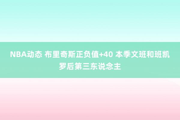 NBA动态 布里奇斯正负值+40 本季文班和班凯罗后第三东说念主