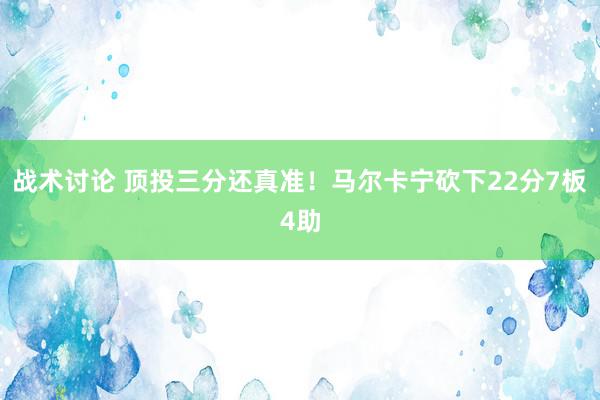 战术讨论 顶投三分还真准！马尔卡宁砍下22分7板4助