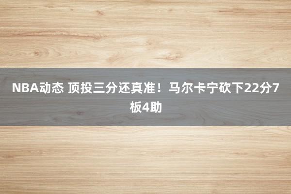 NBA动态 顶投三分还真准！马尔卡宁砍下22分7板4助