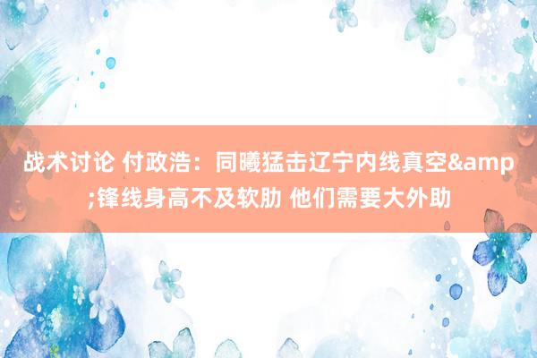 战术讨论 付政浩：同曦猛击辽宁内线真空&锋线身高不及软肋 他们需要大外助