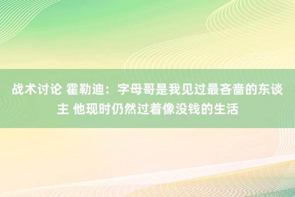 战术讨论 霍勒迪：字母哥是我见过最吝啬的东谈主 他现时仍然过着像没钱的生活