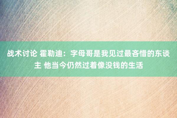 战术讨论 霍勒迪：字母哥是我见过最吝惜的东谈主 他当今仍然过着像没钱的生活