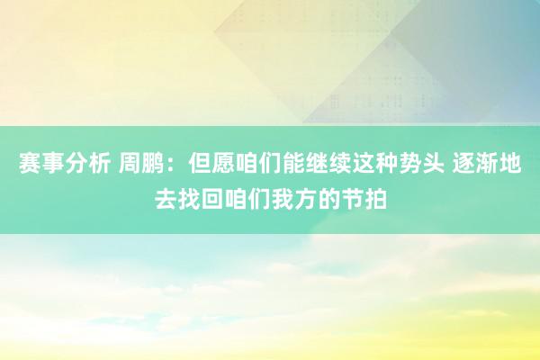 赛事分析 周鹏：但愿咱们能继续这种势头 逐渐地去找回咱们我方的节拍