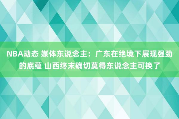 NBA动态 媒体东说念主：广东在绝境下展现强劲的底蕴 山西终末确切莫得东说念主可换了