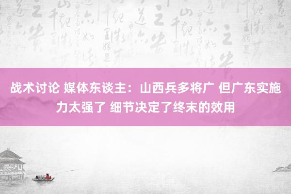 战术讨论 媒体东谈主：山西兵多将广 但广东实施力太强了 细节决定了终末的效用