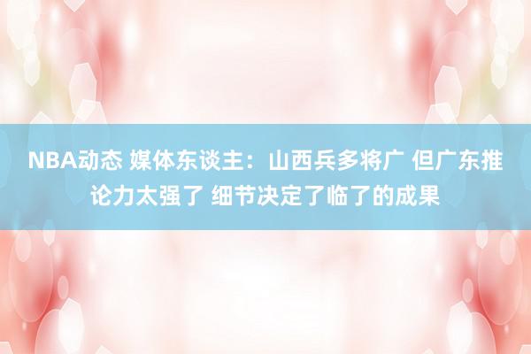 NBA动态 媒体东谈主：山西兵多将广 但广东推论力太强了 细节决定了临了的成果