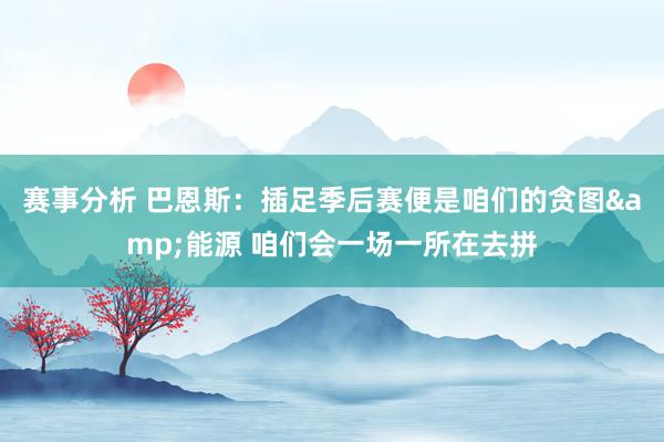 赛事分析 巴恩斯：插足季后赛便是咱们的贪图&能源 咱们会一场一所在去拼