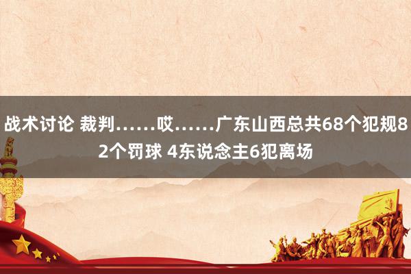 战术讨论 裁判……哎……广东山西总共68个犯规82个罚球 4东说念主6犯离场