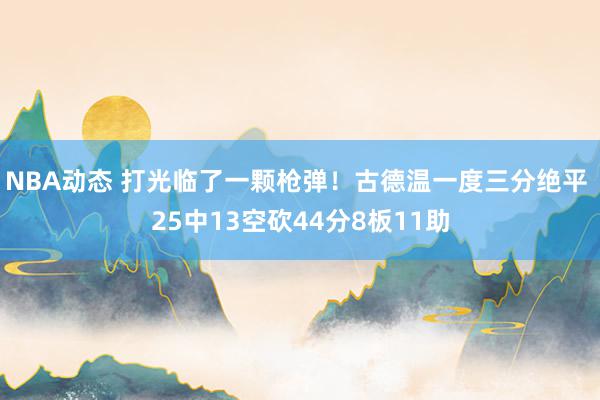 NBA动态 打光临了一颗枪弹！古德温一度三分绝平 25中13空砍44分8板11助