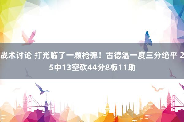 战术讨论 打光临了一颗枪弹！古德温一度三分绝平 25中13空砍44分8板11助