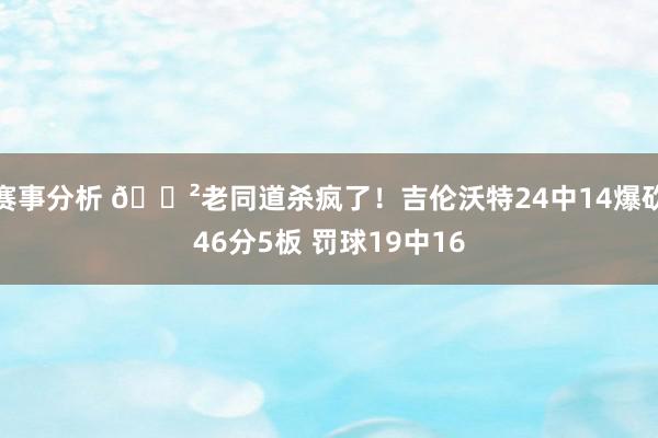 赛事分析 😲老同道杀疯了！吉伦沃特24中14爆砍46分5板 罚球19中16