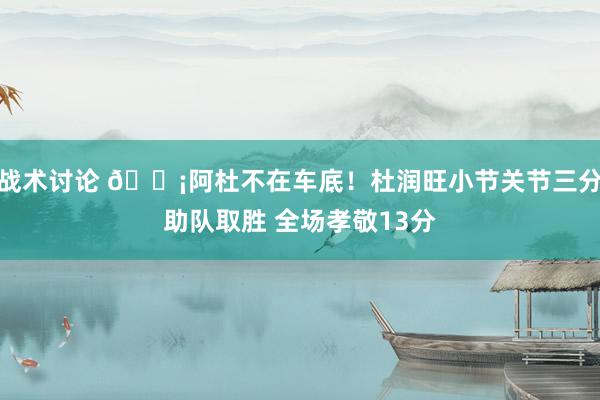 战术讨论 🗡阿杜不在车底！杜润旺小节关节三分助队取胜 全场孝敬13分