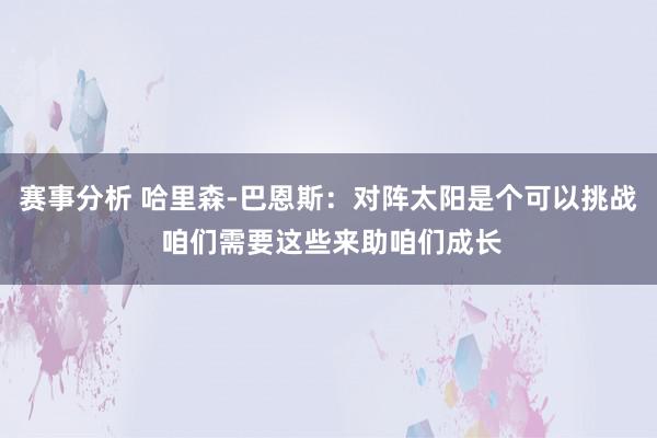 赛事分析 哈里森-巴恩斯：对阵太阳是个可以挑战 咱们需要这些来助咱们成长