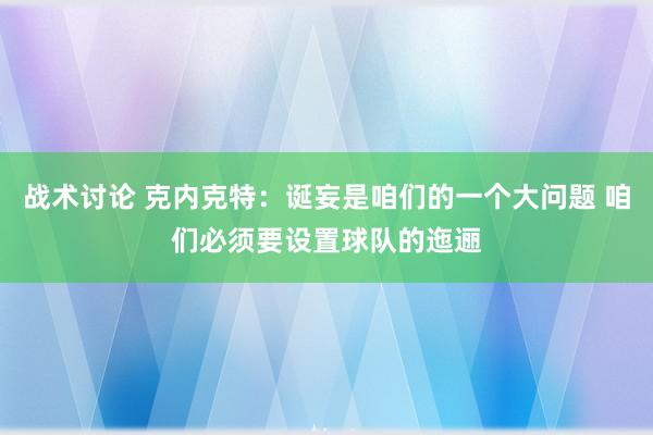 战术讨论 克内克特：诞妄是咱们的一个大问题 咱们必须要设置球队的迤逦