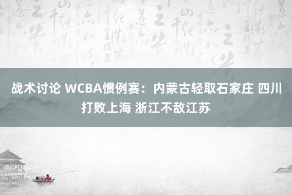 战术讨论 WCBA惯例赛：内蒙古轻取石家庄 四川打败上海 浙江不敌江苏