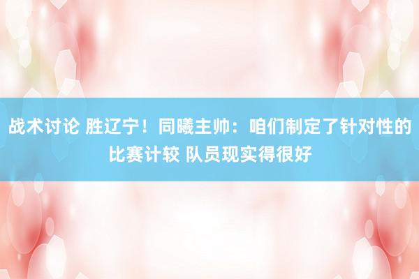 战术讨论 胜辽宁！同曦主帅：咱们制定了针对性的比赛计较 队员现实得很好