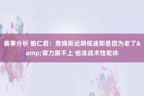 赛事分析 鲍仁君：詹姆斯近期低迷即是因为老了&膂力跟不上 他该战术性轮休