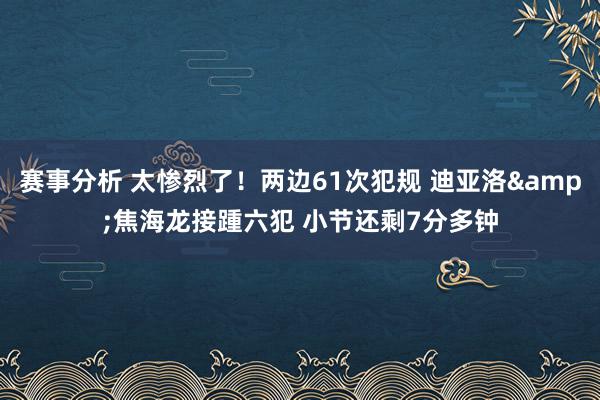 赛事分析 太惨烈了！两边61次犯规 迪亚洛&焦海龙接踵六犯 小节还剩7分多钟