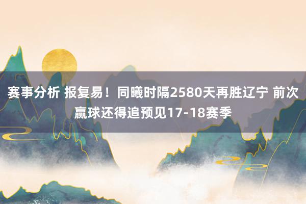 赛事分析 报复易！同曦时隔2580天再胜辽宁 前次赢球还得追预见17-18赛季