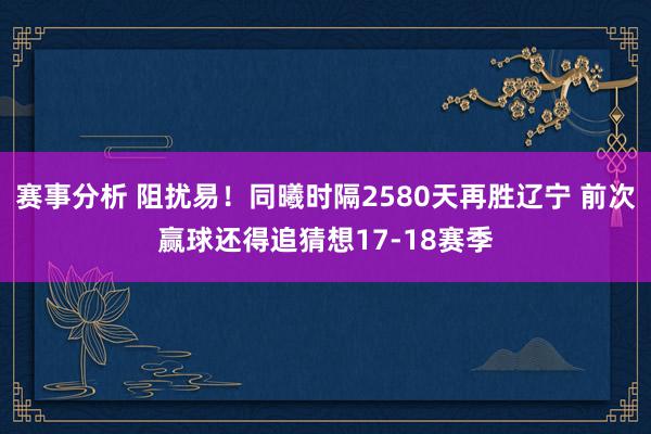 赛事分析 阻扰易！同曦时隔2580天再胜辽宁 前次赢球还得追猜想17-18赛季