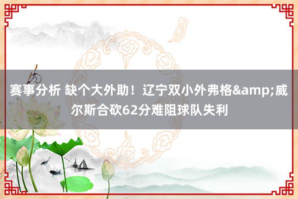 赛事分析 缺个大外助！辽宁双小外弗格&威尔斯合砍62分难阻球队失利