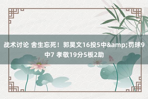 战术讨论 舍生忘死！郭昊文16投5中&罚球9中7 孝敬19分5板2助