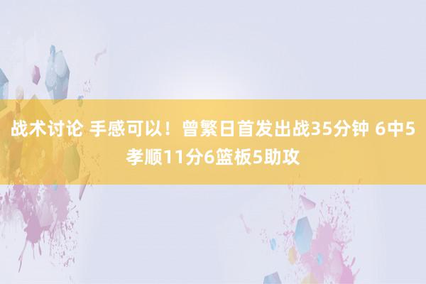 战术讨论 手感可以！曾繁日首发出战35分钟 6中5孝顺11分6篮板5助攻