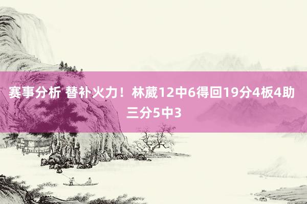 赛事分析 替补火力！林葳12中6得回19分4板4助 三分5中3