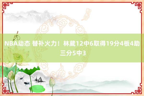 NBA动态 替补火力！林葳12中6取得19分4板4助 三分5中3