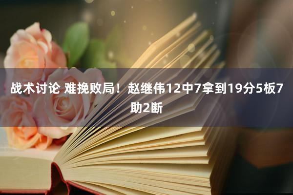 战术讨论 难挽败局！赵继伟12中7拿到19分5板7助2断