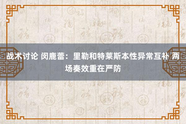 战术讨论 闵鹿蕾：里勒和特莱斯本性异常互补 两场奏效重在严防