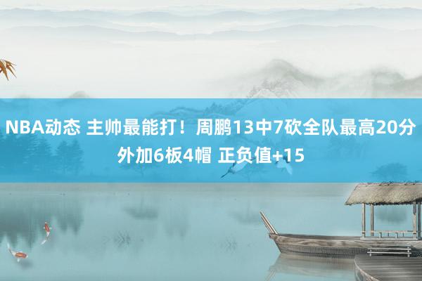 NBA动态 主帅最能打！周鹏13中7砍全队最高20分外加6板4帽 正负值+15