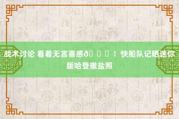 战术讨论 看着无言喜感😜！快船队记晒迷你版哈登撒盐照