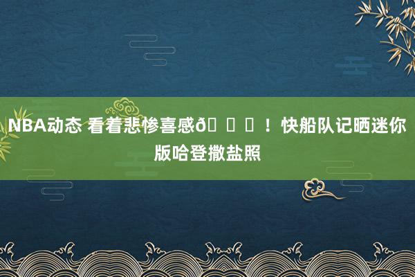 NBA动态 看着悲惨喜感😜！快船队记晒迷你版哈登撒盐照