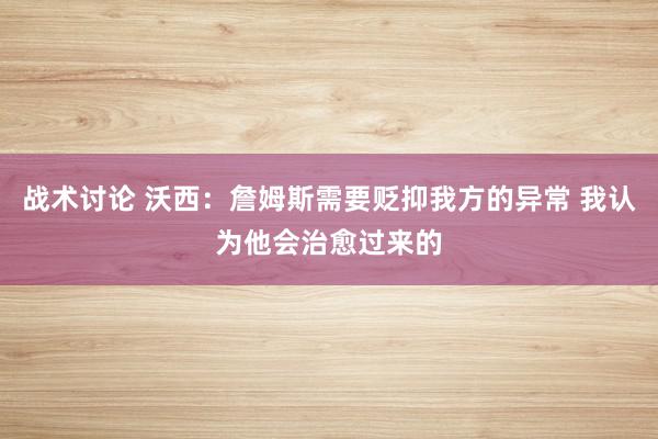 战术讨论 沃西：詹姆斯需要贬抑我方的异常 我认为他会治愈过来的