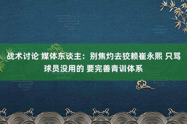 战术讨论 媒体东谈主：别焦灼去狡赖崔永熙 只骂球员没用的 要完善青训体系