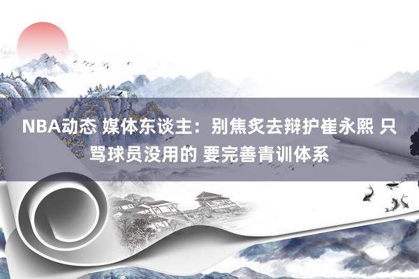 NBA动态 媒体东谈主：别焦炙去辩护崔永熙 只骂球员没用的 要完善青训体系