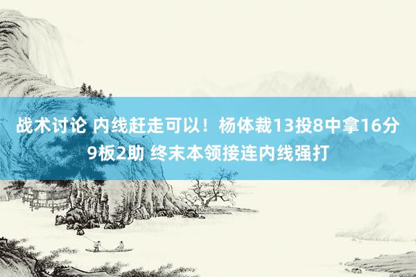 战术讨论 内线赶走可以！杨体裁13投8中拿16分9板2助 终末本领接连内线强打