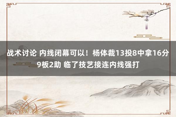 战术讨论 内线闭幕可以！杨体裁13投8中拿16分9板2助 临了技艺接连内线强打