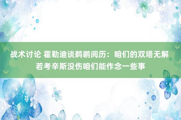 战术讨论 霍勒迪谈鹈鹕阅历：咱们的双塔无解 若考辛斯没伤咱们能作念一些事