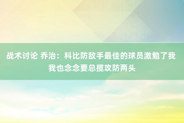 战术讨论 乔治：科比防敌手最佳的球员激勉了我 我也念念要总揽攻防两头