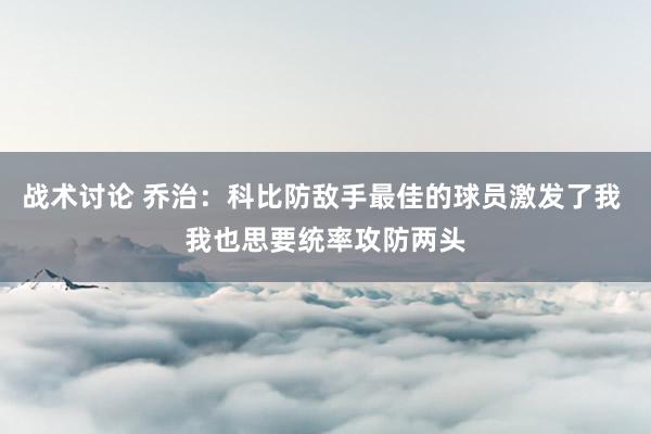 战术讨论 乔治：科比防敌手最佳的球员激发了我 我也思要统率攻防两头